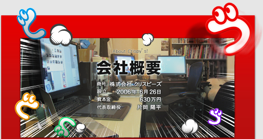 会社概要　商号:株式会社クリスピーズ　設立:2006年6月26日　資本金:630万円　代表取締役:片岡陽平